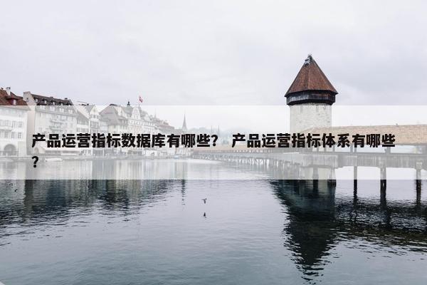 产品运营指标数据库有哪些？ 产品运营指标体系有哪些？