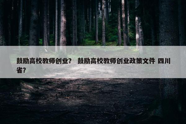 鼓励高校教师创业？ 鼓励高校教师创业政策文件 四川省？