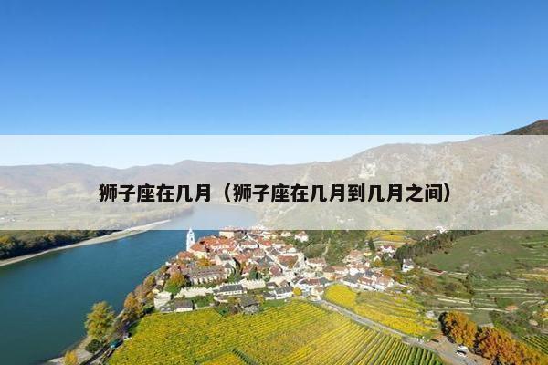 狮子座在几月（狮子座在几月到几月之间）