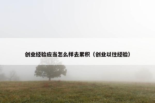 创业经验应当怎么样去累积（创业以往经验）
