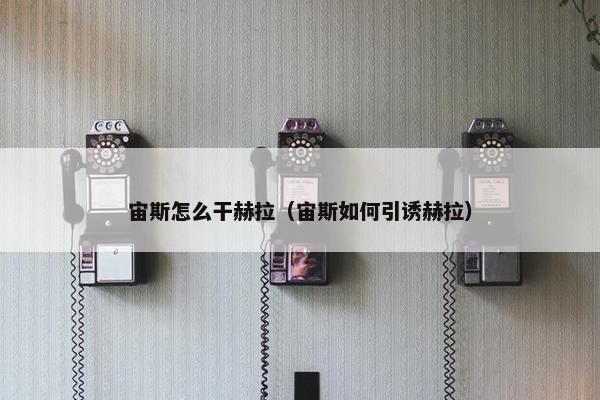 宙斯怎么干赫拉（宙斯如何引诱赫拉）
