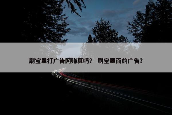 刷宝里打广告网赚真吗？ 刷宝里面的广告？
