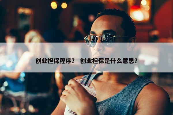 创业担保程序？ 创业担保是什么意思？