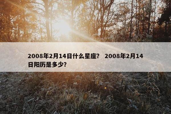 2008年2月14日什么星座？ 2008年2月14日阳历是多少？