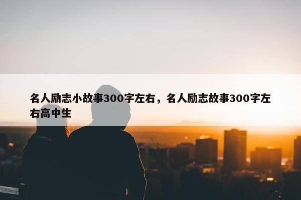 名人励志小故事300字左右，名人励志故事300字左右高中生