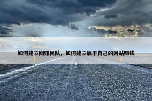 如何建立网赚团队，如何建立属于自己的网站赚钱