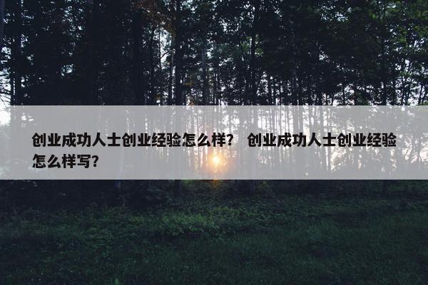 创业成功人士创业经验怎么样？ 创业成功人士创业经验怎么样写？