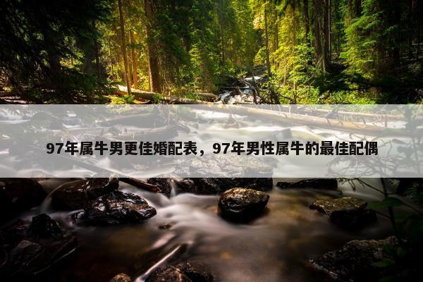 97年属牛男更佳婚配表，97年男性属牛的最佳配偶