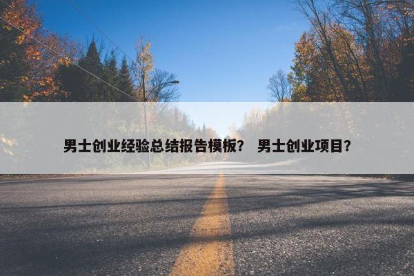 男士创业经验总结报告模板？ 男士创业项目？