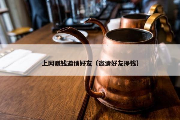 上网赚钱邀请好友（邀请好友挣钱）