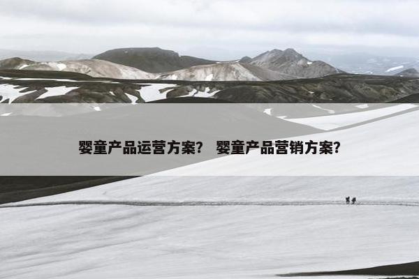 婴童产品运营方案？ 婴童产品营销方案？