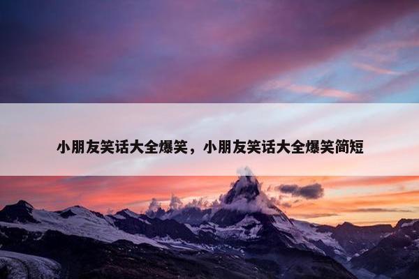 小朋友笑话大全爆笑，小朋友笑话大全爆笑简短