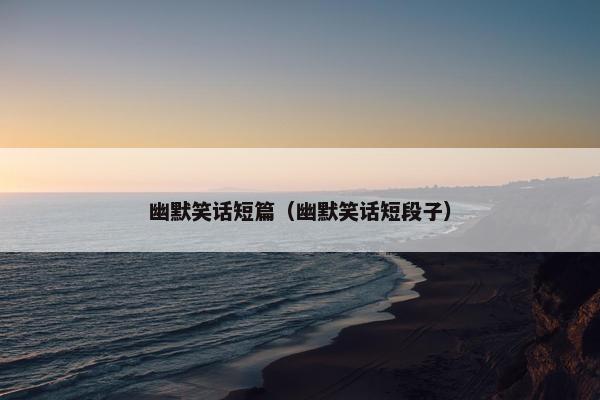 幽默笑话短篇（幽默笑话短段子）