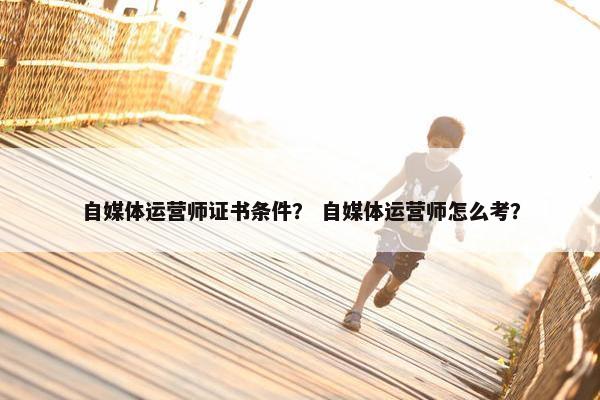 自媒体运营师证书条件？ 自媒体运营师怎么考？