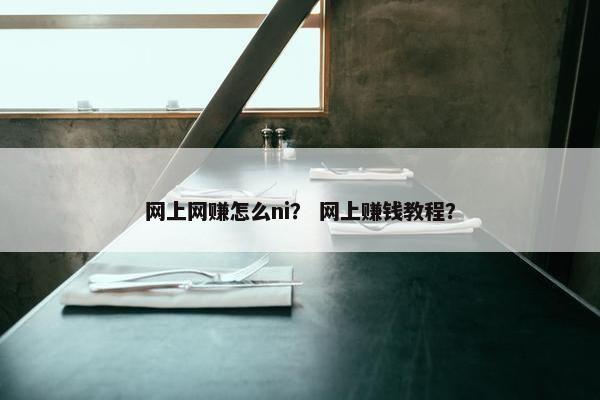 网上网赚怎么ni？ 网上赚钱教程？