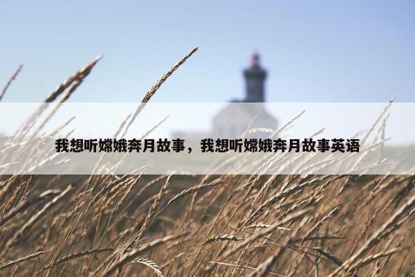 我想听嫦娥奔月故事，我想听嫦娥奔月故事英语