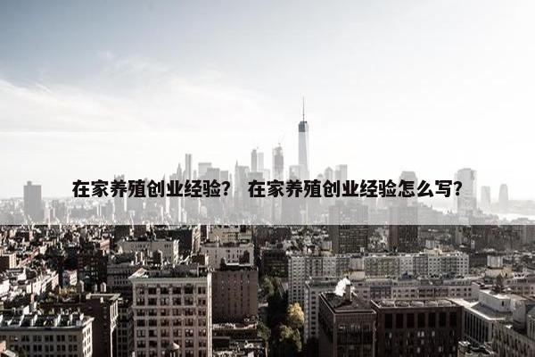 在家养殖创业经验？ 在家养殖创业经验怎么写？