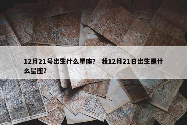 12月21号出生什么星座？ 我12月21日出生是什么星座？