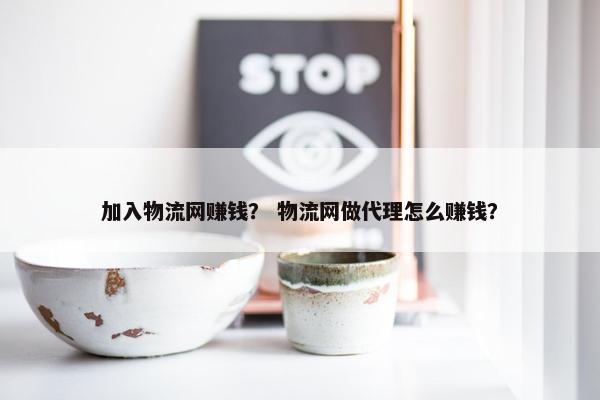 加入物流网赚钱？ 物流网做代理怎么赚钱？