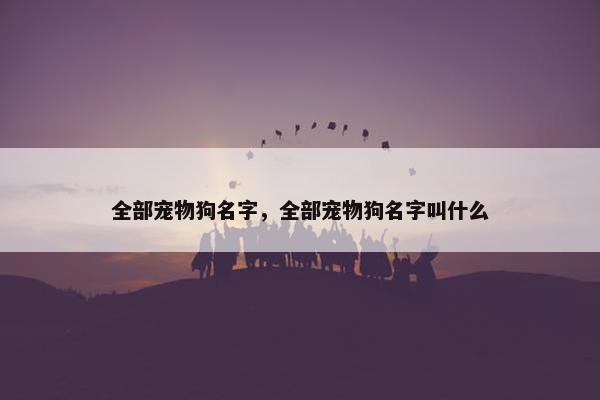 全部宠物狗名字，全部宠物狗名字叫什么