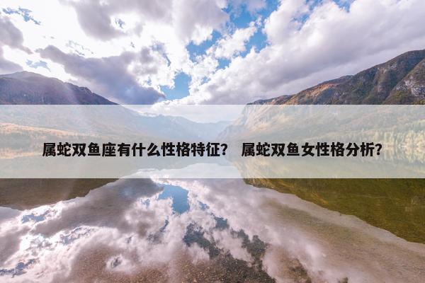 属蛇双鱼座有什么性格特征？ 属蛇双鱼女性格分析？