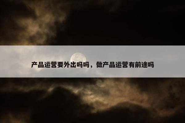 产品运营要外出吗吗，做产品运营有前途吗