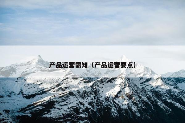 产品运营需知（产品运营要点）