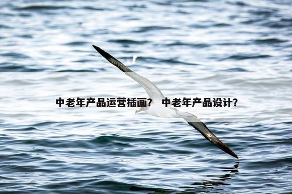 中老年产品运营插画？ 中老年产品设计？