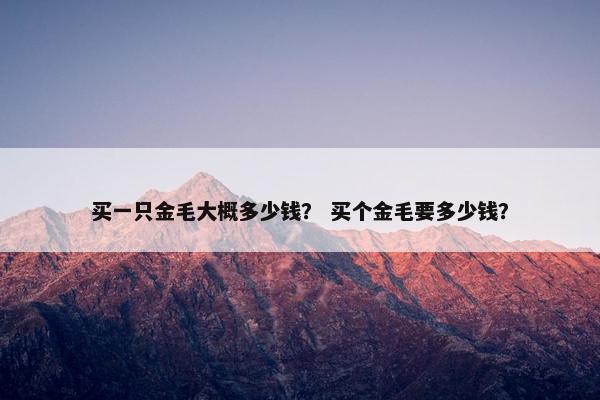 买一只金毛大概多少钱？ 买个金毛要多少钱？