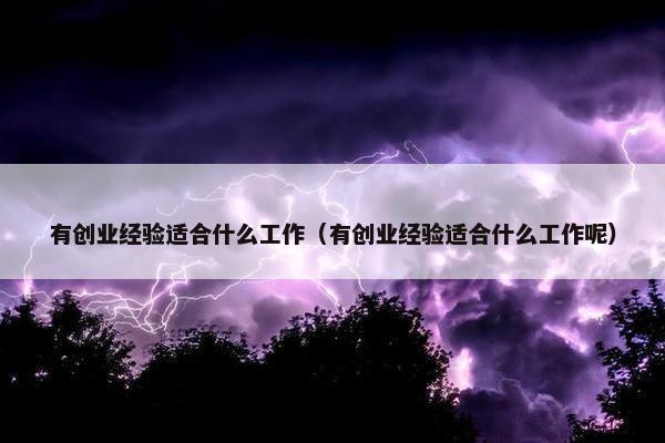 有创业经验适合什么工作（有创业经验适合什么工作呢）