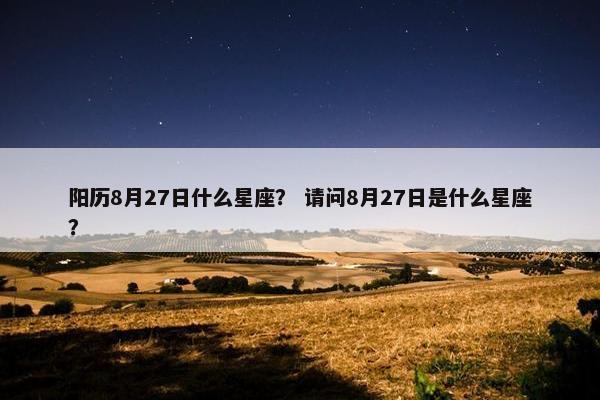 阳历8月27日什么星座？ 请问8月27日是什么星座？
