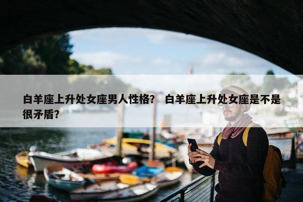白羊座上升处女座男人性格？ 白羊座上升处女座是不是很矛盾？