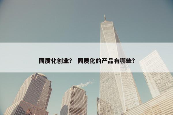 同质化创业？ 同质化的产品有哪些？