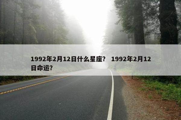 1992年2月12日什么星座？ 1992年2月12日命运？