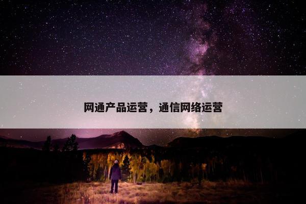 网通产品运营，通信网络运营