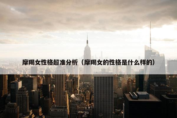 摩羯女性格超准分析（摩羯女的性格是什么样的）
