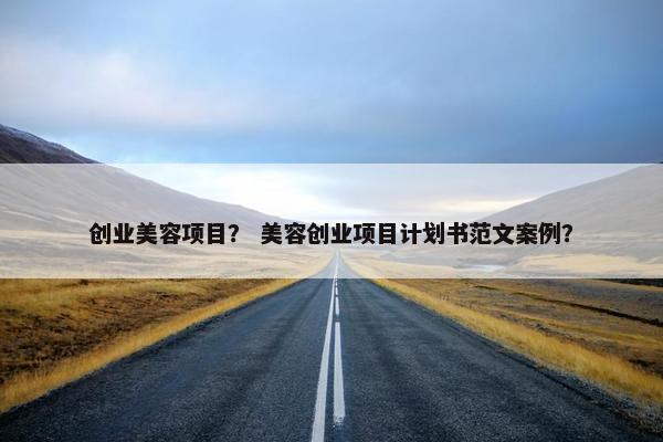 创业美容项目？ 美容创业项目计划书范文案例？