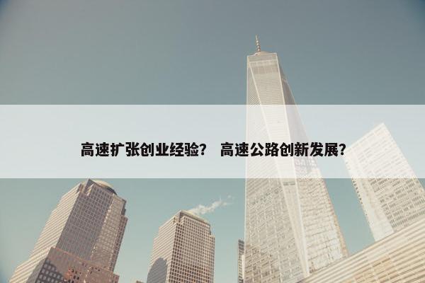 高速扩张创业经验？ 高速公路创新发展？