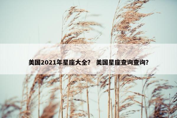 美国2021年星座大全？ 美国星座查询查询？