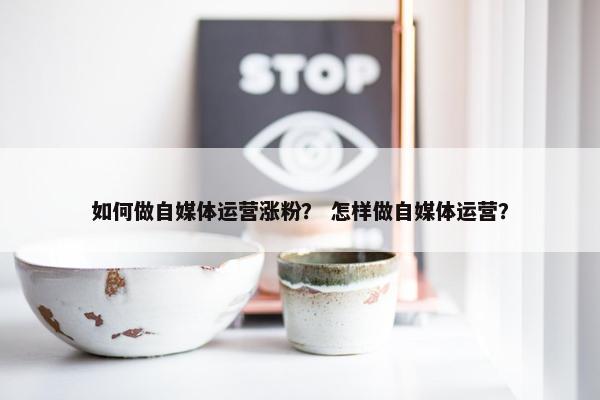 如何做自媒体运营涨粉？ 怎样做自媒体运营？