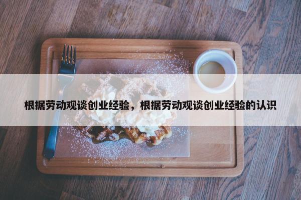 根据劳动观谈创业经验，根据劳动观谈创业经验的认识