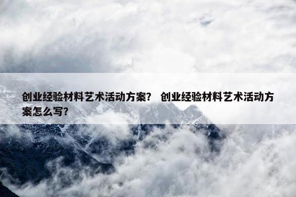 创业经验材料艺术活动方案？ 创业经验材料艺术活动方案怎么写？