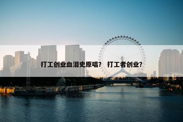 打工创业血泪史原唱？ 打工者创业？