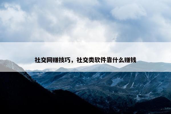 社交网赚技巧，社交类软件靠什么赚钱