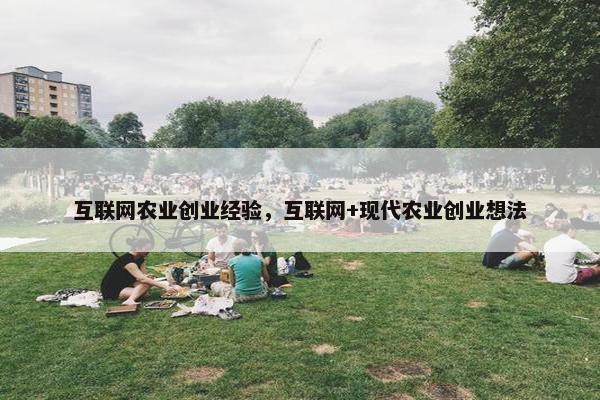互联网农业创业经验，互联网+现代农业创业想法