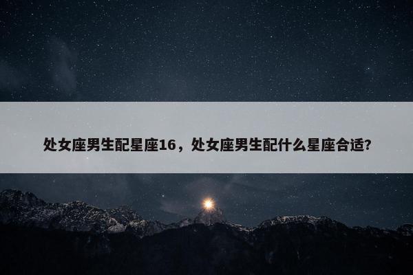 处女座男生配星座16，处女座男生配什么星座合适?