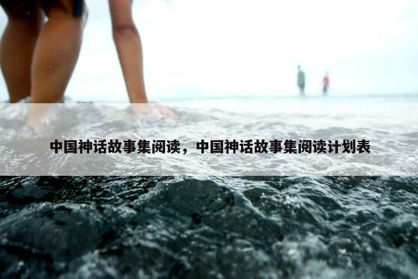 中国神话故事集阅读，中国神话故事集阅读计划表