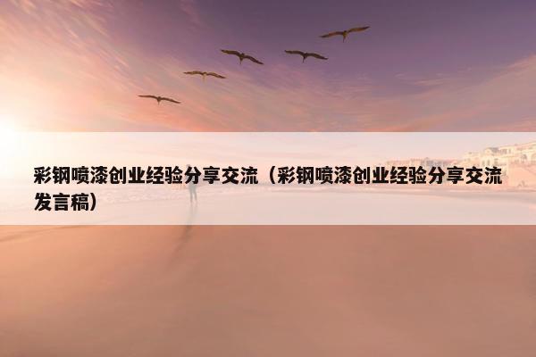 彩钢喷漆创业经验分享交流（彩钢喷漆创业经验分享交流发言稿）