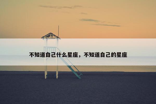 不知道自己什么星座，不知道自己的星座