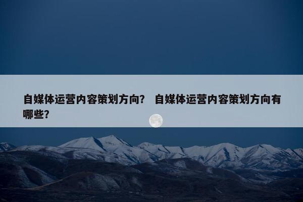 自媒体运营内容策划方向？ 自媒体运营内容策划方向有哪些？